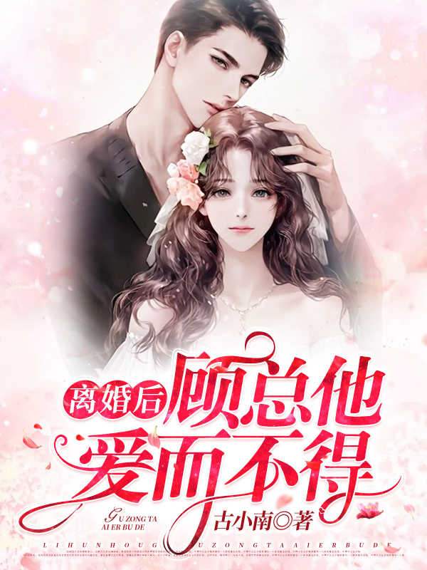 《离婚后，顾总他爱而不得》&（完整全文在线免费阅读）【全章节】